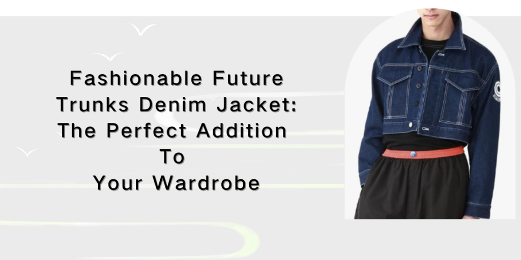 Fashionable Future Trunks Denim Jacket The Perfect Addition To Your Wardrobe